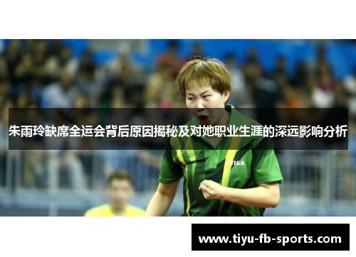 朱雨玲缺席全运会背后原因揭秘及对她职业生涯的深远影响分析