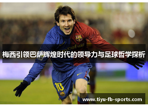 梅西引领巴萨辉煌时代的领导力与足球哲学探析